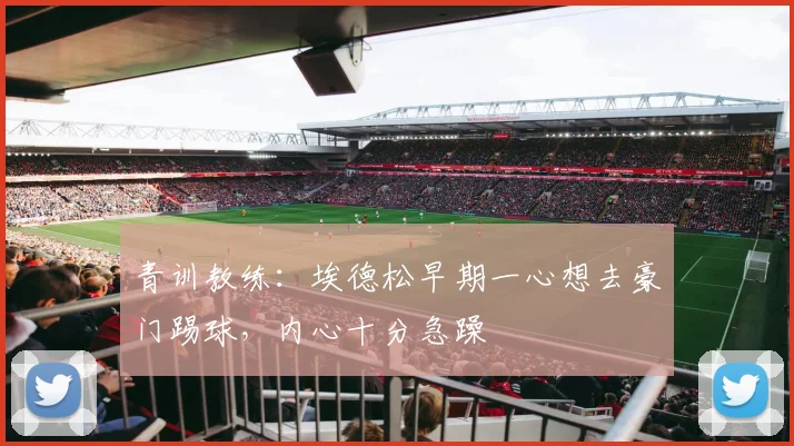 青训教练：埃德松早期一心想去豪门踢球，内心十分急躁