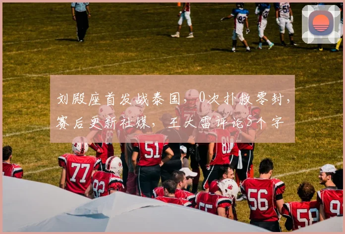 刘殿座首发战泰国，0次扑救零封，赛后更新社媒，王大雷评论5个字