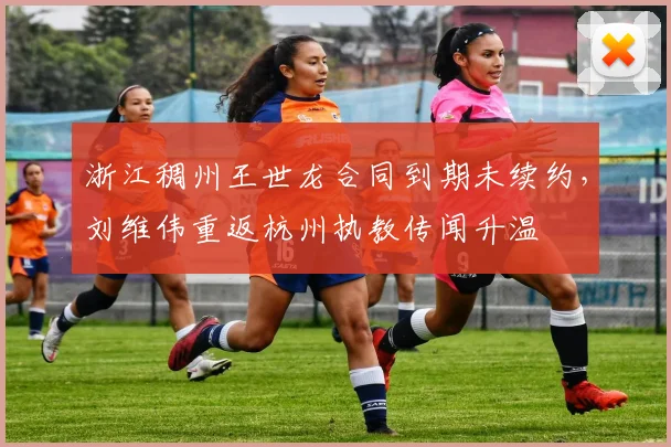 浙江稠州王世龙合同到期未续约，刘维伟重返杭州执教传闻升温