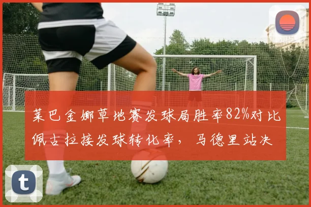 莱巴金娜草地赛发球局胜率82%对比佩古拉接发球转化率，马德里站决赛预演？