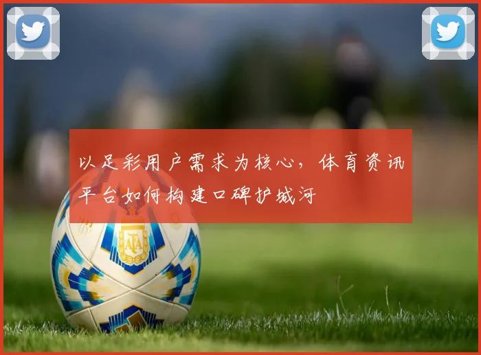 以足彩用户需求为核心，体育资讯平台如何构建口碑护城河